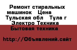 Ремонт стиральных машинок › Цена ­ 300 - Тульская обл., Тула г. Электро-Техника » Бытовая техника   